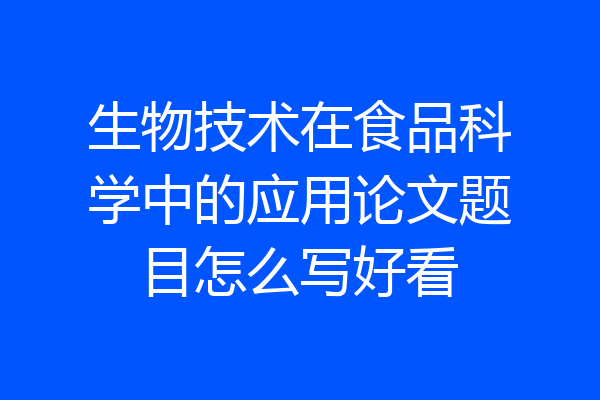 生物技术在食品科学中的应用论文题目怎么写好看