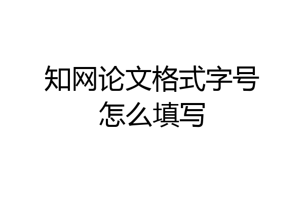知网论文格式字号怎么填写