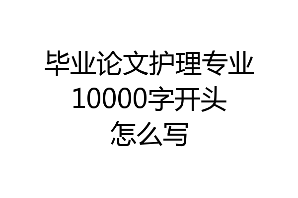 毕业论文护理专业10000字开头怎么写