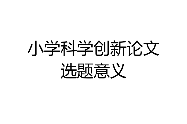 小学科学创新论文选题意义