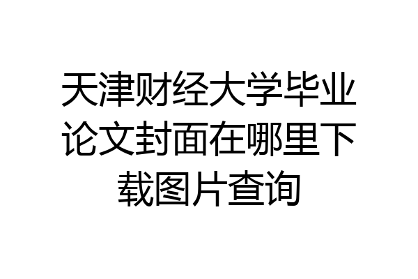 天津财经大学毕业论文封面在哪里下载图片查询