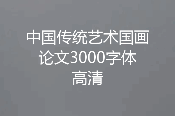 中国传统艺术国画论文3000字体高清