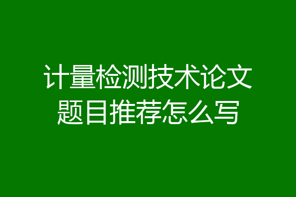 计量检测技术论文题目推荐怎么写