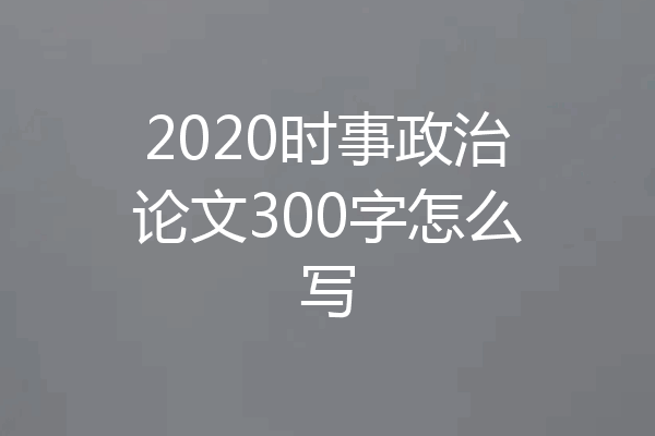 2020时事政治论文300字怎么写