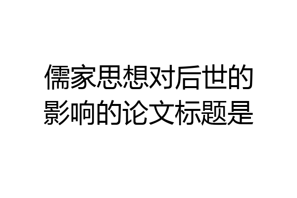 儒家思想对后世的影响的论文标题是