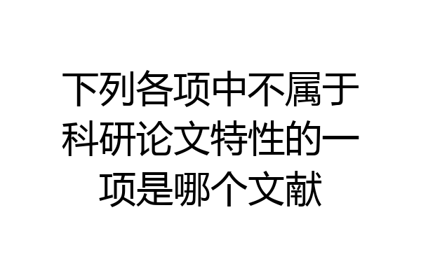 下列各项中不属于科研论文特性的一项是哪个文献