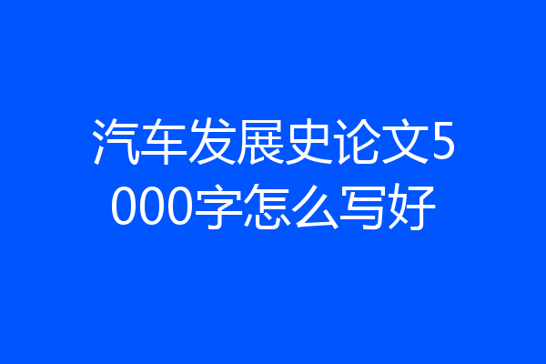 汽车发展史论文5000字怎么写好