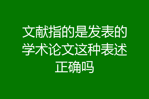 文献指的是发表的学术论文这种表述正确吗