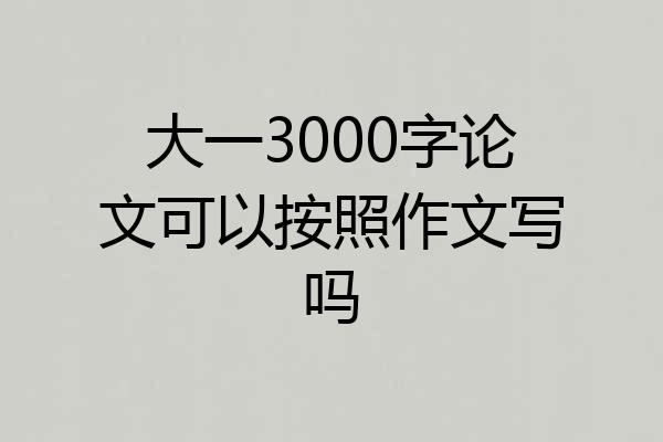 大一3000字论文可以按照作文写吗