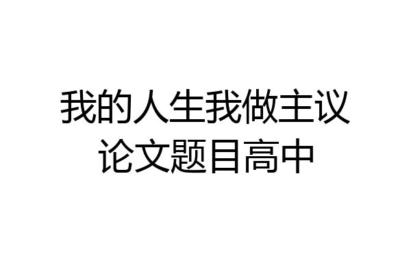 我的人生我做主议论文题目高中