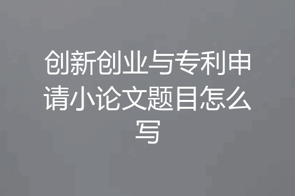 创新创业与专利申请小论文题目怎么写
