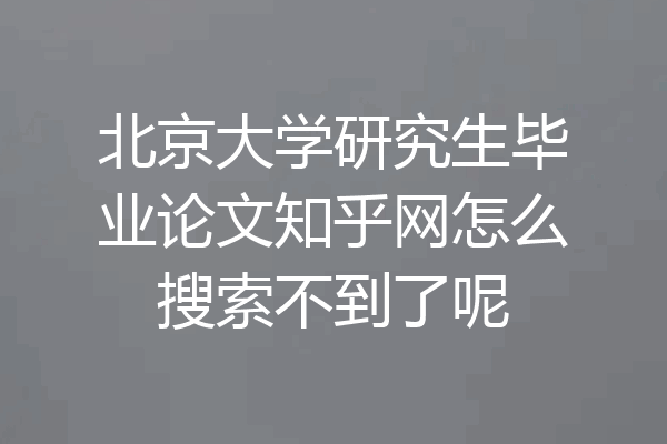北京大学研究生毕业论文知乎网怎么搜索不到了呢
