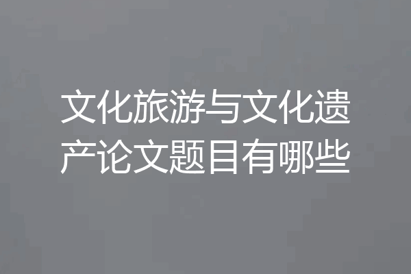 文化旅游与文化遗产论文题目有哪些