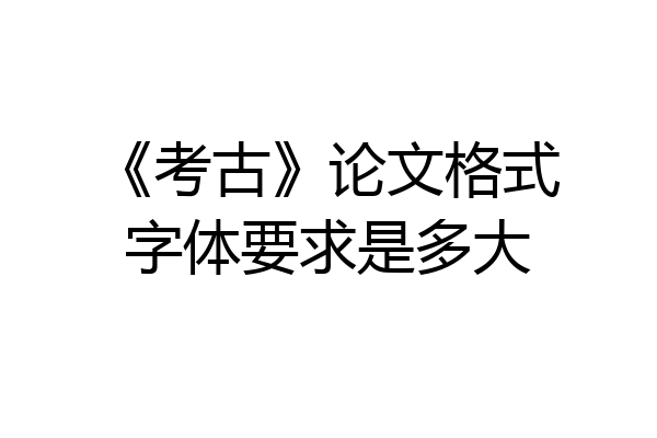 《考古》论文格式字体要求是多大
