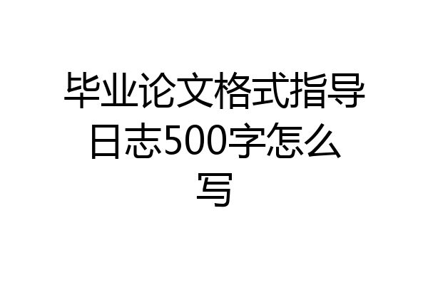 毕业论文格式指导日志500字怎么写