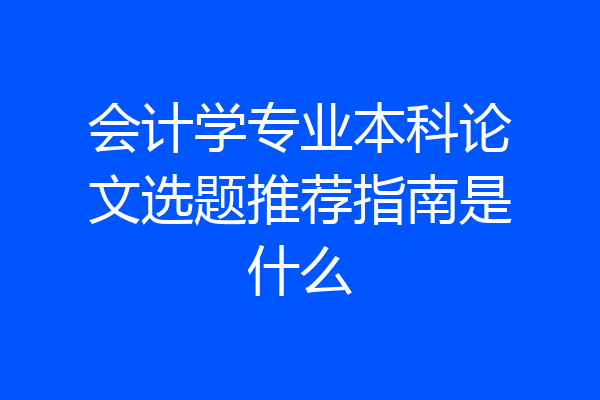 会计学专业本科论文选题推荐指南是什么
