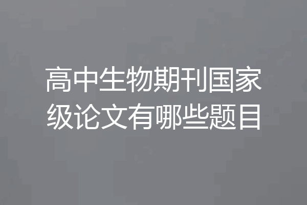 高中生物期刊国家级论文有哪些题目