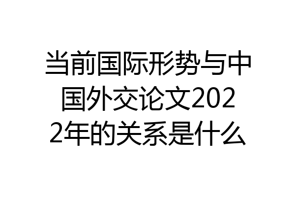 当前国际形势与中国外交论文2022年的关系是什么