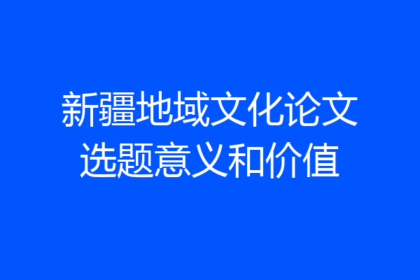 新疆地域文化论文选题意义和价值