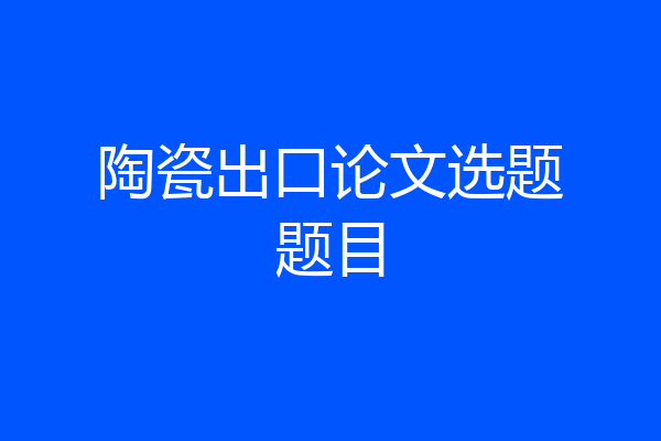 陶瓷出口论文选题题目