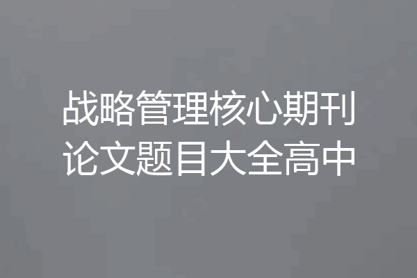 战略管理核心期刊论文题目大全高中