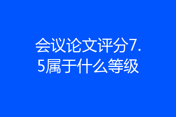 会议论文评分7.5属于什么等级