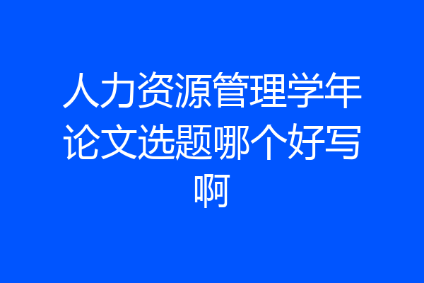 人力资源管理学年论文选题哪个好写啊