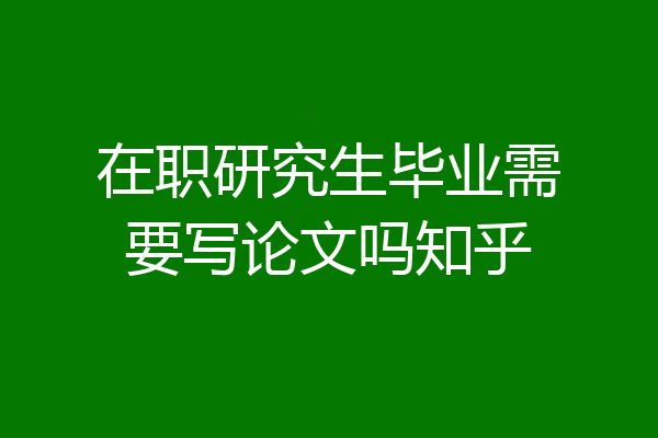 在职研究生毕业需要写论文吗知乎