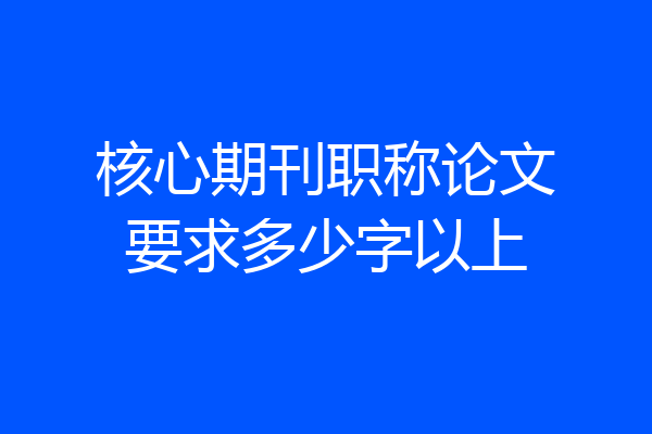 核心期刊职称论文要求多少字以上
