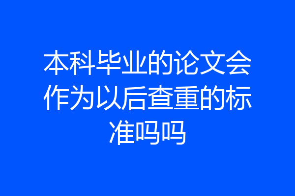本科毕业的论文会作为以后查重的标准吗吗