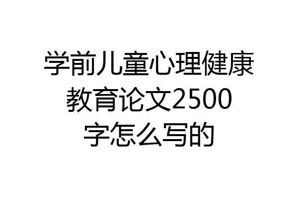 学前儿童心理健康教育论文2500字怎么写的