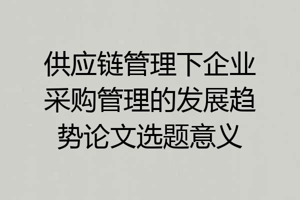 供应链管理下企业采购管理的发展趋势论文选题意义