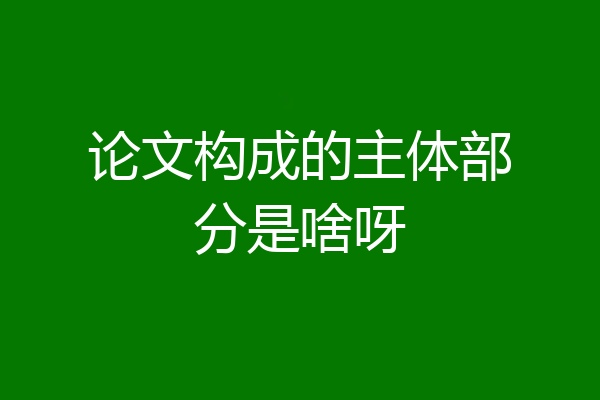 论文构成的主体部分是啥呀