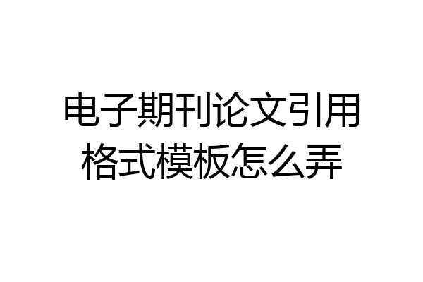 电子期刊论文引用格式模板怎么弄