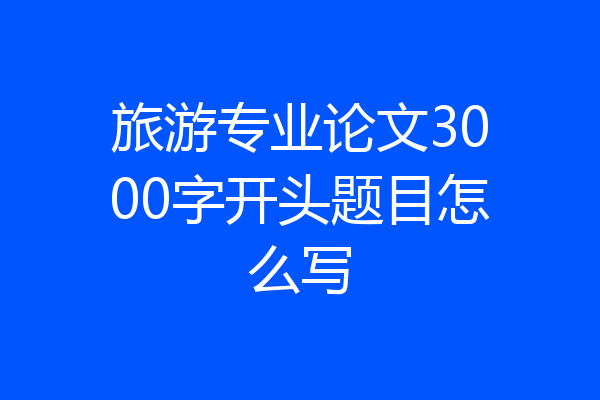 旅游专业论文3000字开头题目怎么写