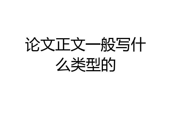 论文正文一般写什么类型的