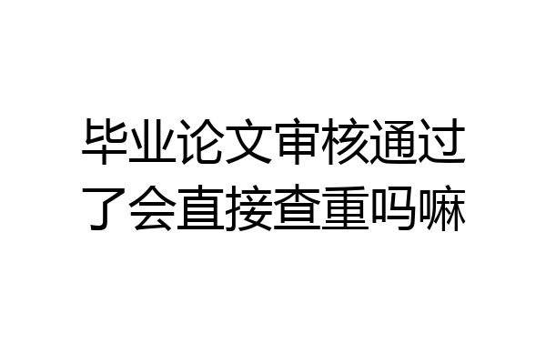 毕业论文审核通过了会直接查重吗嘛