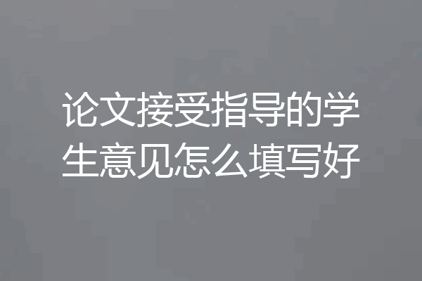 论文接受指导的学生意见怎么填写好