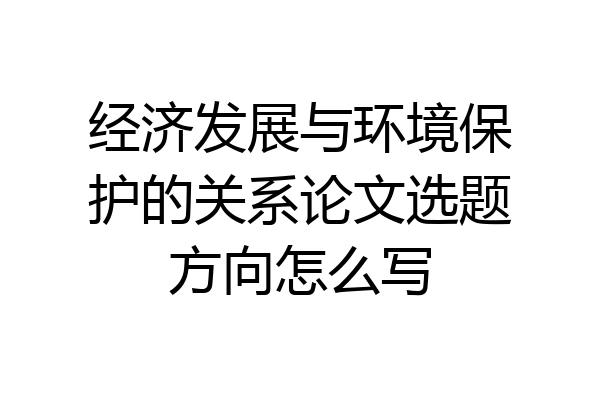 经济发展与环境保护的关系论文选题方向怎么写