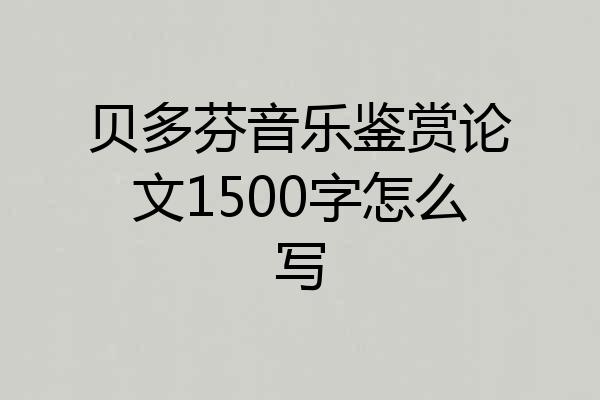 贝多芬音乐鉴赏论文1500字怎么写