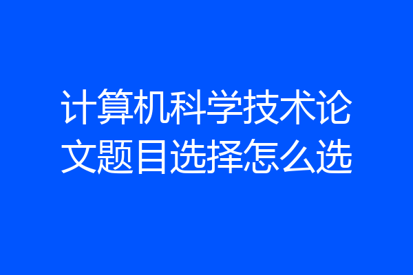 计算机科学技术论文题目选择怎么选