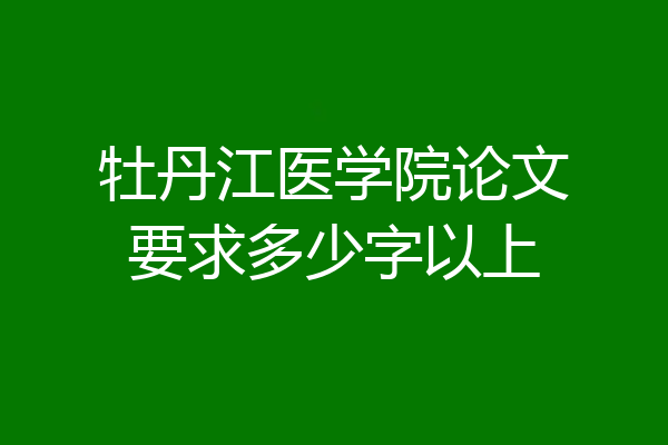 牡丹江医学院论文要求多少字以上