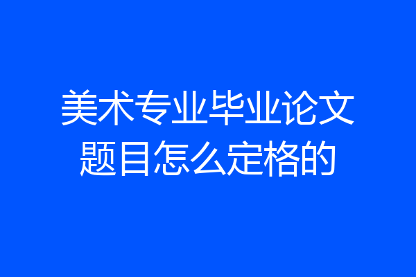 美术专业毕业论文题目怎么定格的