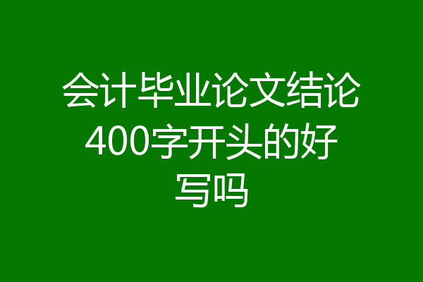 会计毕业论文结论400字开头的好写吗