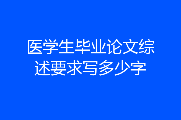 医学生毕业论文综述要求写多少字
