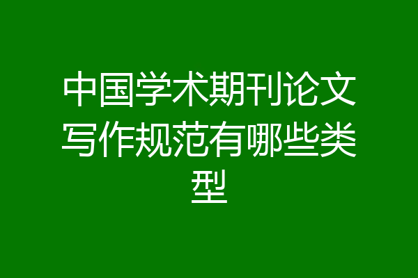 中国学术期刊论文写作规范有哪些类型