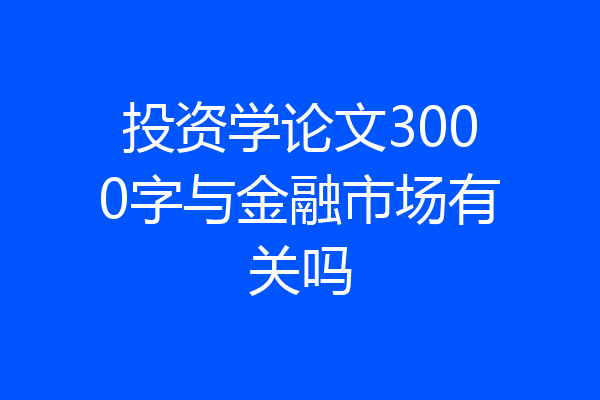 投资学论文3000字与金融市场有关吗