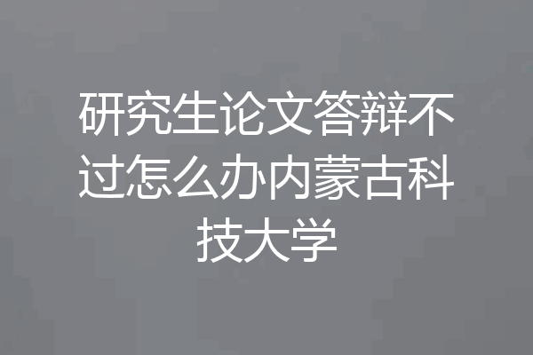 研究生论文答辩不过怎么办内蒙古科技大学