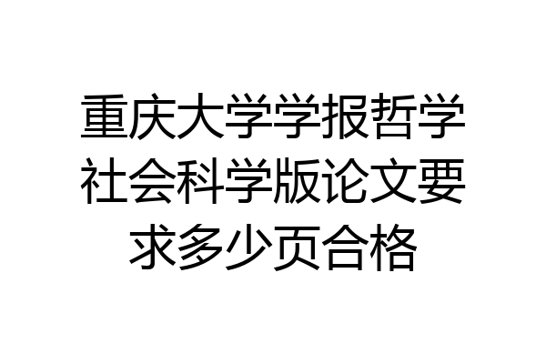 重庆大学学报哲学社会科学版论文要求多少页合格