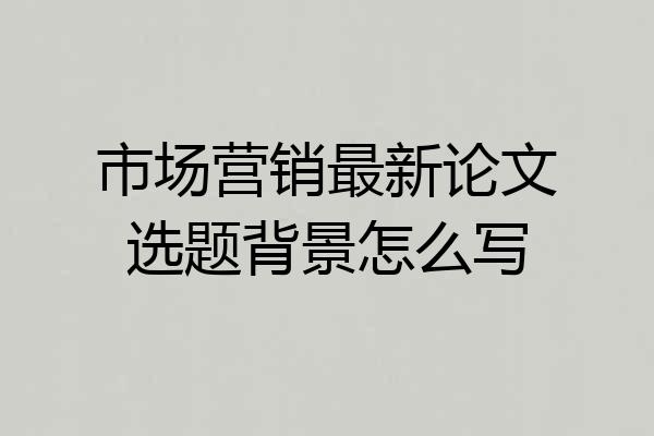 市场营销最新论文选题背景怎么写